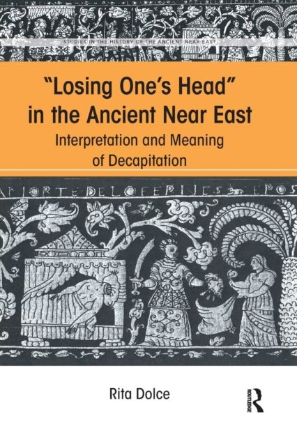 Losing One's Head in the Ancient Near East : Interpretation and Meaning of Decapitation