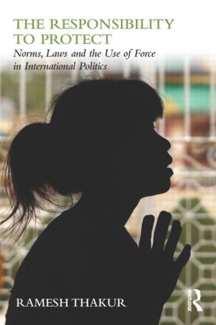 The Responsibility to Protect : Norms, Laws and the Use of Force in International Politics