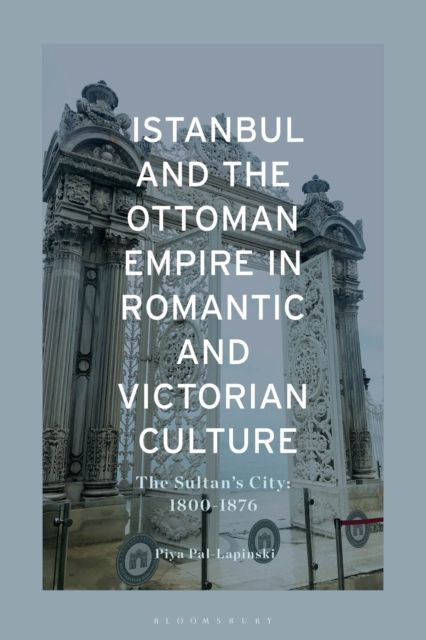 Istanbul and the Ottoman Empire in Romantic and Victorian Culture : The Sultan's City, 1800-1876