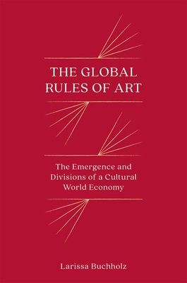 The Global Rules of Art : The Emergence and Divisions of a Cultural World Economy