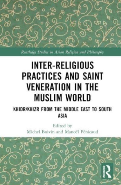 Inter-religious Practices and Saint Veneration in the Muslim World : Khidr/Khizr from the Middle East to South Asia