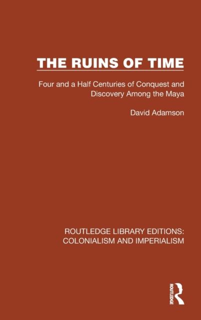 The Ruins of Time : Four and a Half Centuries of Conquest and Discovery Among the Maya