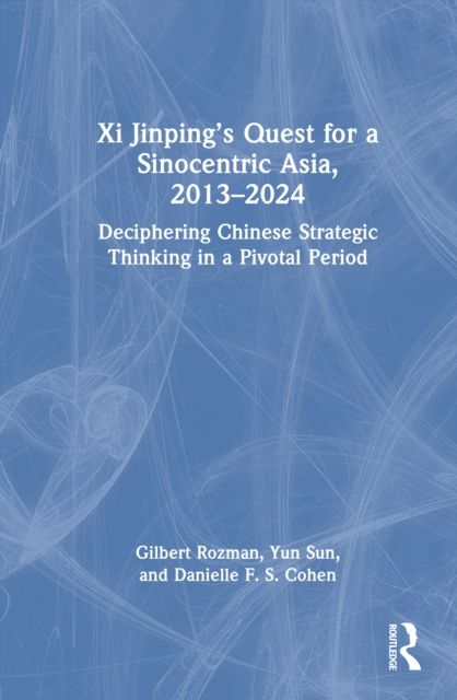Xi Jinping’s Quest for a Sinocentric Asia, 2013–2024 : Deciphering Chinese Strategic Thinking in a Pivotal Period