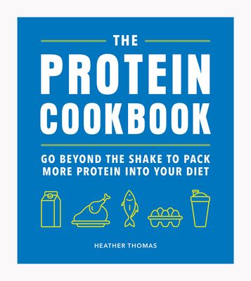 The Protein Cookbook : Go Beyond The Shake To Pack More Protein Into Your Diet