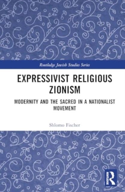 Expressivist Religious Zionism : Modernity and the Sacred in a Nationalist Movement