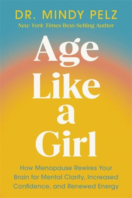 Age Like a Girl : How Menopause Rewires Your Brain for Mental Clarity, Increased Confidence, and Renewed Energy