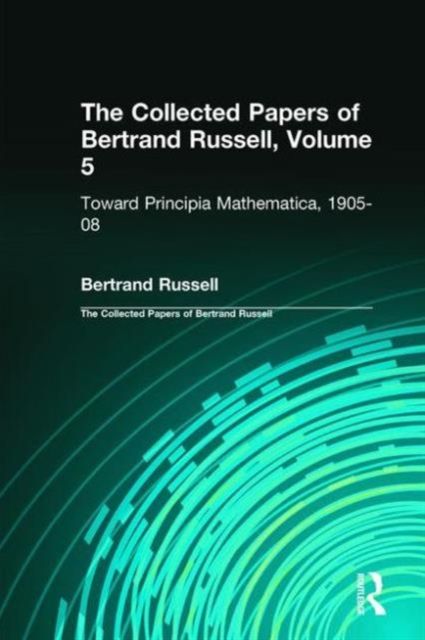 The Collected Papers of Bertrand Russell, Volume 5 : Toward Principia Mathematica, 1905–08