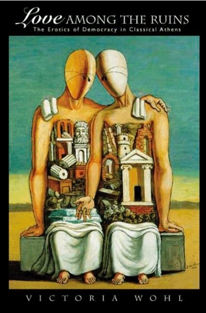 Love among the Ruins : The Erotics of Democracy in Classical Athens