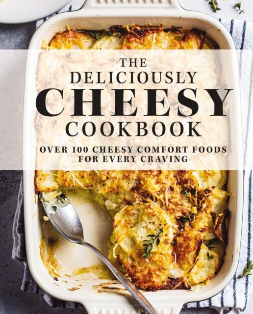 The Deliciously Cheesy Cookbook : Over 100 Cheesy Comfort Foods for Every Craving