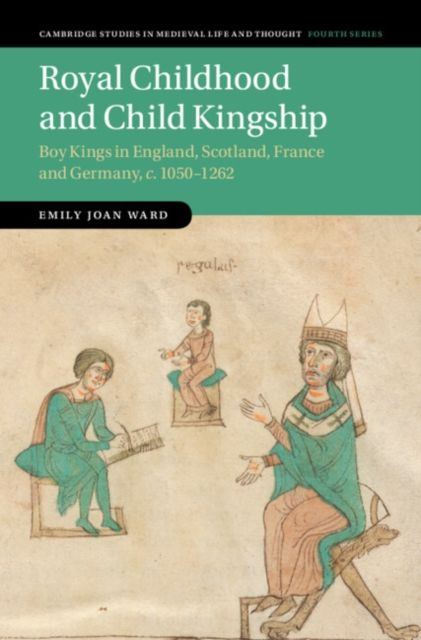 Royal Childhood and Child Kingship : Boy Kings in England, Scotland, France and Germany, c. 1050–1262
