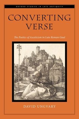 Converting Verse : The Poetics of Asceticism in Late Roman Gaul