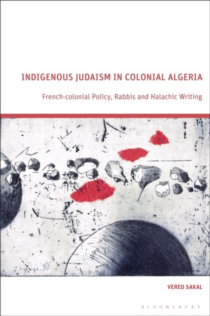 Indigenous Judaism in Colonial Algeria : French-colonial Policy, Rabbis and Halachic Writing