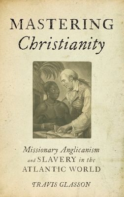 Mastering Christianity : Missionary Anglicanism and Slavery in the Atlantic World