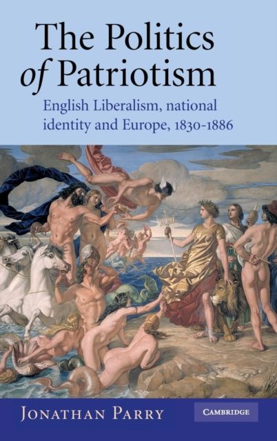 The Politics of Patriotism : English Liberalism, National Identity and Europe, 1830–1886