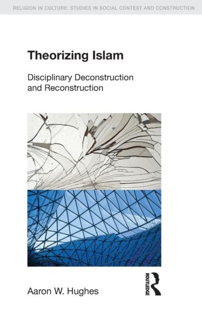 Theorizing Islam : Disciplinary Deconstruction and Reconstruction