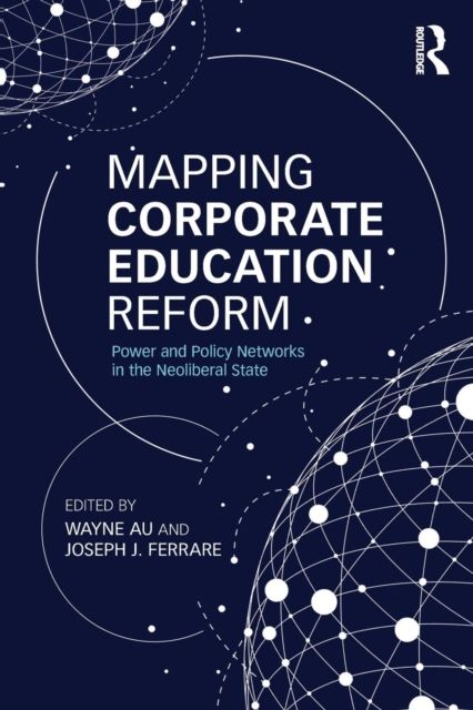 Mapping Corporate Education Reform : Power and Policy Networks in the Neoliberal State