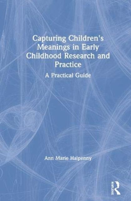 Capturing Children's Meanings in Early Childhood Research and Practice : A Practical Guide