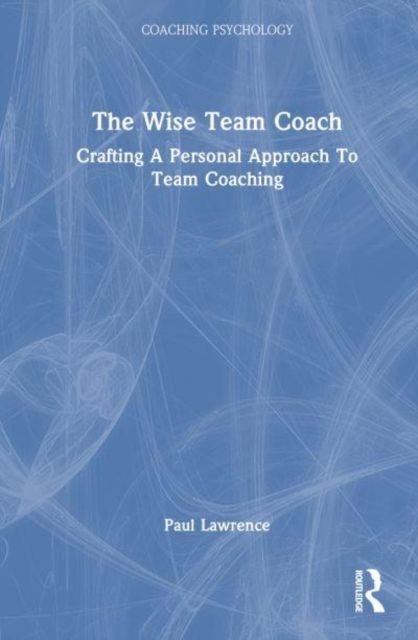The Wise Team Coach : Crafting A Personal Approach To Team Coaching
