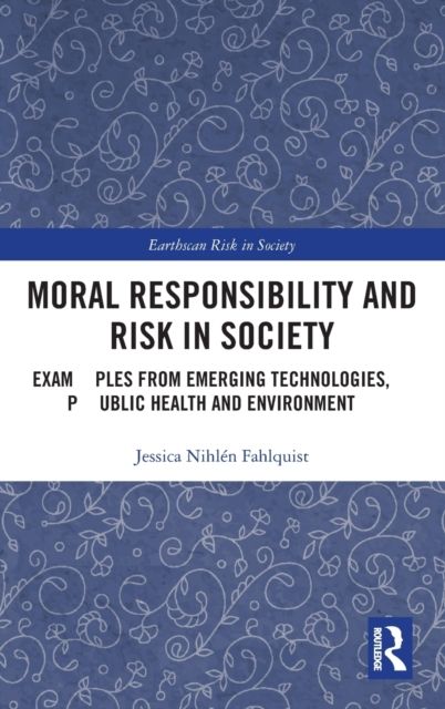 Moral Responsibility and Risk in Society : Examples from Emerging Technologies, Public Health and Environment