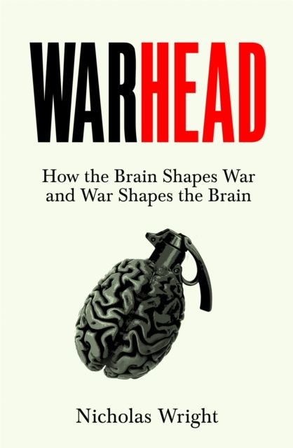Warhead : How the Brain Shapes War and War Shapes the Brain
