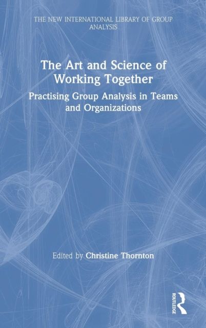The Art and Science of Working Together : Practising Group Analysis in Teams and Organisations