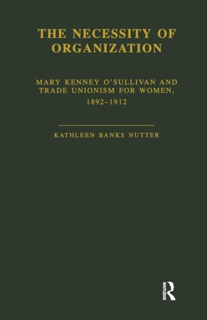 The Necessity of Organization : Mary Kenney O'Sullivan and Trade Unionism for Women, 1892-1912