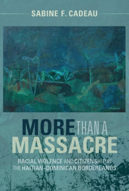 More than a Massacre : Racial Violence and Citizenship in the Haitian–Dominican Borderlands