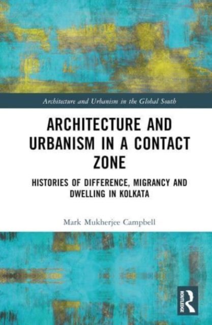 Architecture and Urbanism in a Contact Zone : Histories of Difference, Migrancy and Dwelling in Kolkata