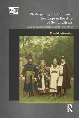 Photography and Cultural Heritage in the Age of Nationalisms : Europe's Eastern Borderlands (1867–1945)