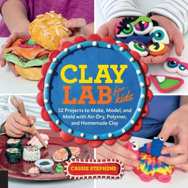Clay Lab for Kids : 52 Projects to Make, Model, and Mold with Air-Dry, Polymer, and Homemade Clay