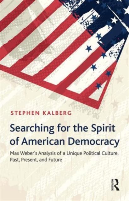 Searching for the Spirit of American Democracy : Max Weber's Analysis of a Unique Political Culture, Past, Present, and Future