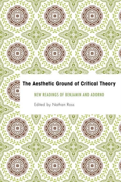The Aesthetic Ground of Critical Theory : New Readings of Benjamin and Adorno