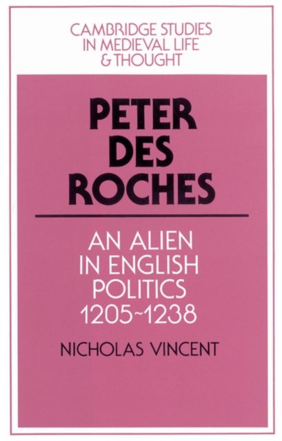 Peter des Roches : An Alien in English Politics, 1205–1238