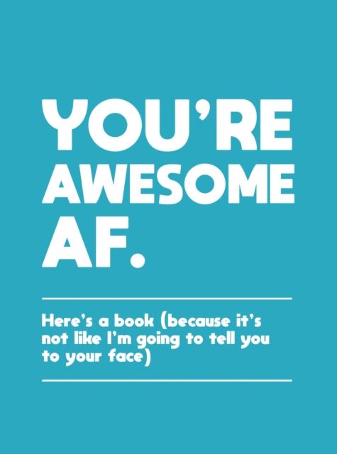 You're Awesome AF : Here's a Book (Because It's Not Like I'm Going To Tell You to Your Face)