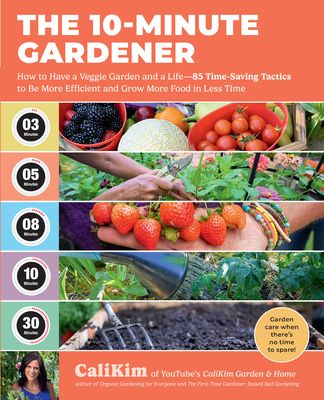 The 10-Minute Gardener : How to Have a Veggie Garden and a Life—85 Time-Saving Tactics to Be More Efficient and Grow More Food in Less Time