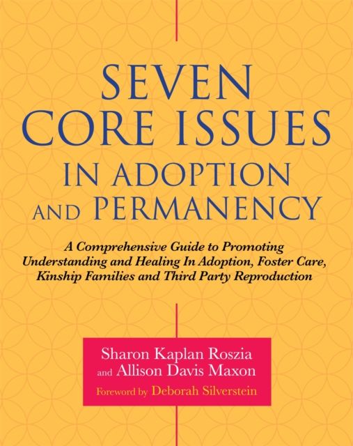 Seven Core Issues in Adoption and Permanency : A Comprehensive Guide to Promoting Understanding and Healing In Adoption, Foster Care, Kinship Families and Third Party Reproduction