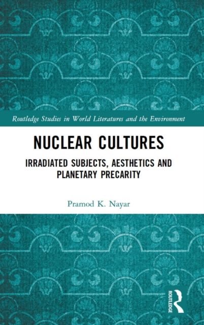 Nuclear Cultures : Irradiated Subjects, Aesthetics and Planetary Precarity