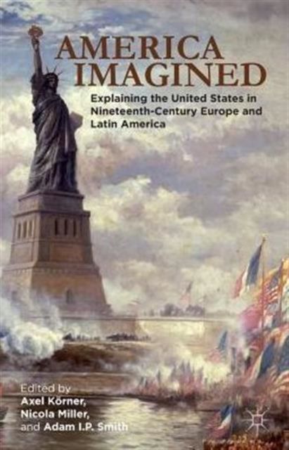 America Imagined : Explaining the United States in Nineteenth-Century Europe and Latin America
