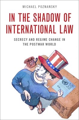 In the Shadow of International Law : Secrecy and Regime Change in the Postwar World