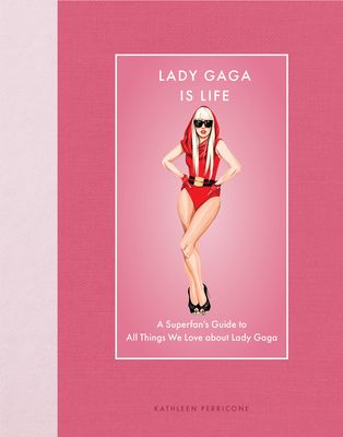Lady Gaga Is Life : A Superfan’s Guide to All Things We Love about Lady Gaga