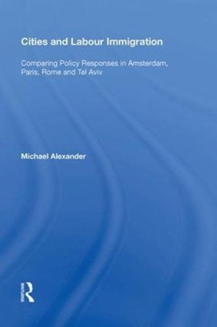Cities and Labour Immigration : Comparing Policy Responses in Amsterdam, Paris, Rome and Tel Aviv