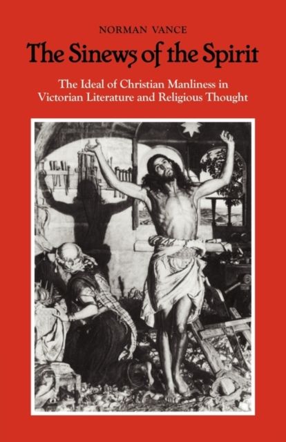 The Sinews of the Spirit : The Ideal of Christian Manliness in Victorian Literature and Religious Thought