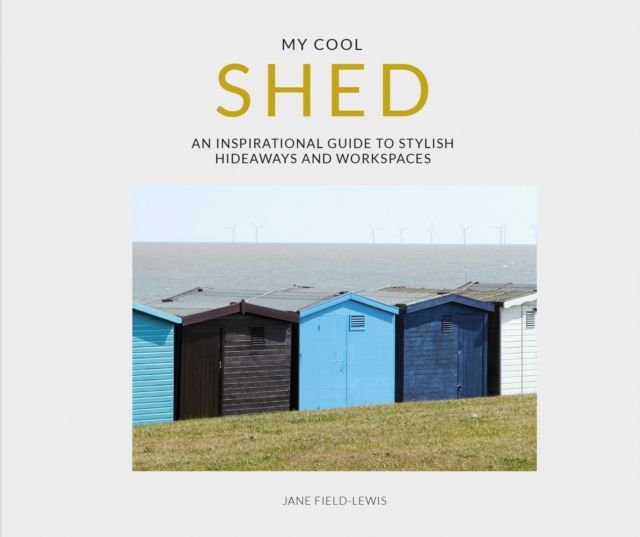 My Cool Shed : An Inspirational Guide to Stylish Hideaways and Workspaces