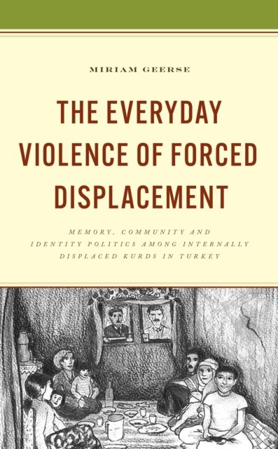 The Everyday Violence of Forced Displacement : Memory, Community and Identity Politics among Internally Displaced Kurds in Turkey