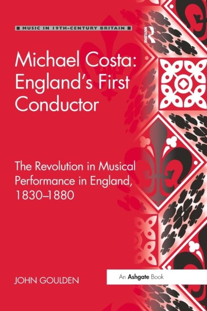 Michael Costa: England's First Conductor : The Revolution in Musical Performance in England, 1830-1880