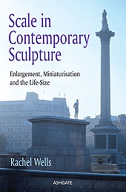 Scale in Contemporary Sculpture : Enlargement, Miniaturisation and the Life-Size