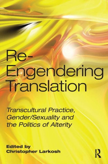 Re-Engendering Translation : Transcultural Practice, Gender/Sexuality and the Politics of Alterity