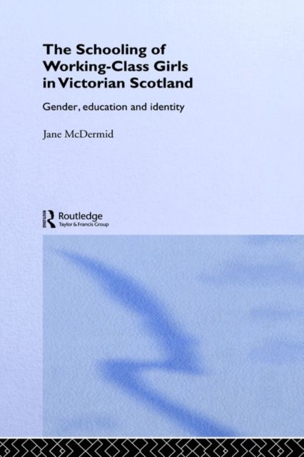 The Schooling of Working-Class Girls in Victorian Scotland : Gender, Education and Identity