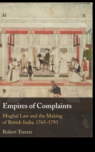 Empires of Complaints : Mughal Law and the Making of British India, 1765–1793