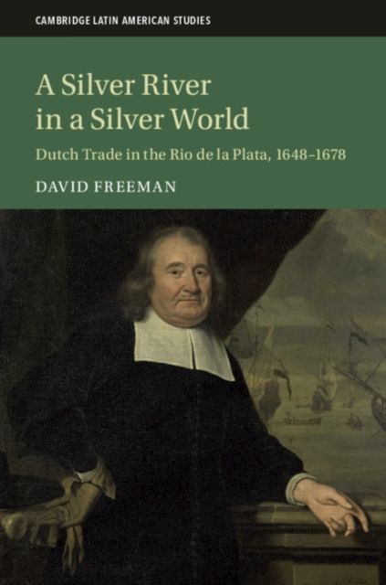 A Silver River in a Silver World : Dutch Trade in the Rio de la Plata, 1648–1678